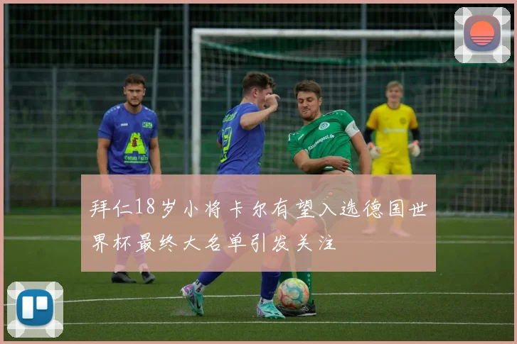 拜仁18岁小将卡尔有望入选德国世界杯最终大名单引发关注