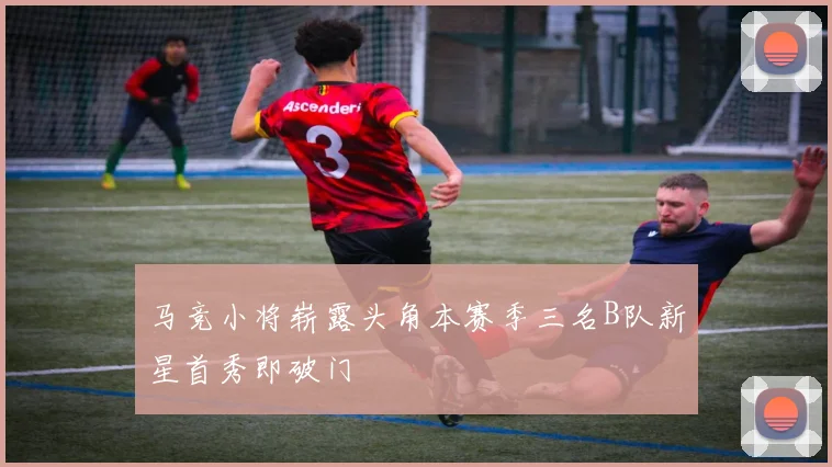 马竞小将崭露头角本赛季三名B队新星首秀即破门