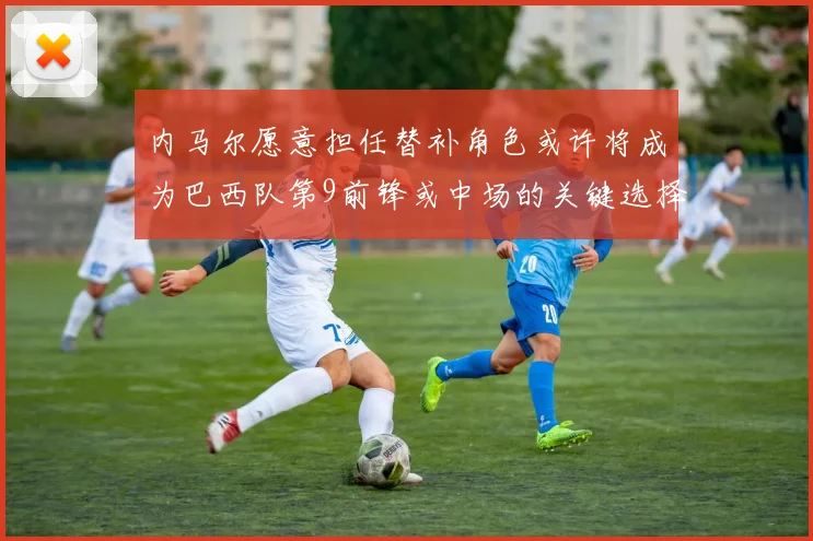 内马尔愿意担任替补角色或许将成为巴西队第9前锋或中场的关键选择