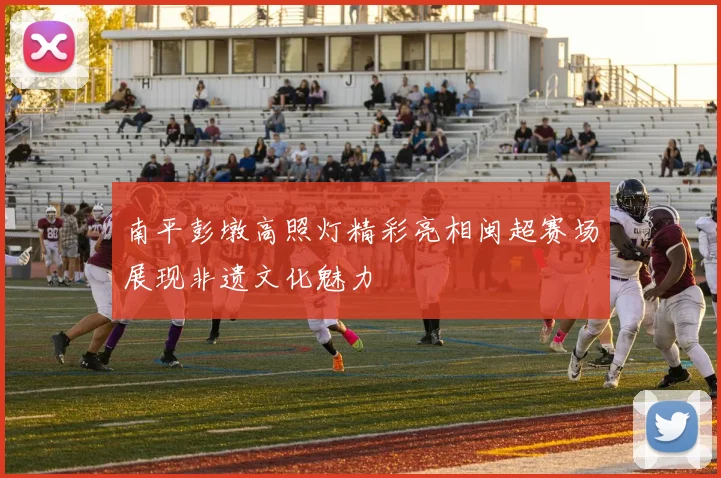 南平彭墩高照灯精彩亮相闽超赛场展现非遗文化魅力