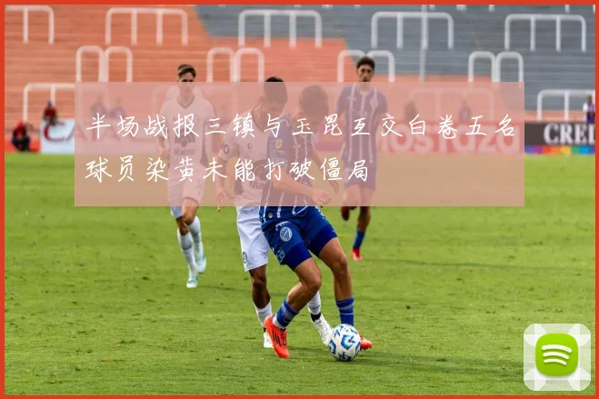 半场战报三镇与玉昆互交白卷五名球员染黄未能打破僵局