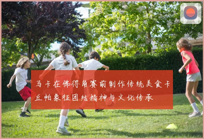 马卡在佛得角赛前制作传统美食卡丘帕象征团结精神与文化传承