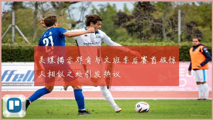 美媒揭示邓肯与文班季后赛首旅惊人相似之处引发热议