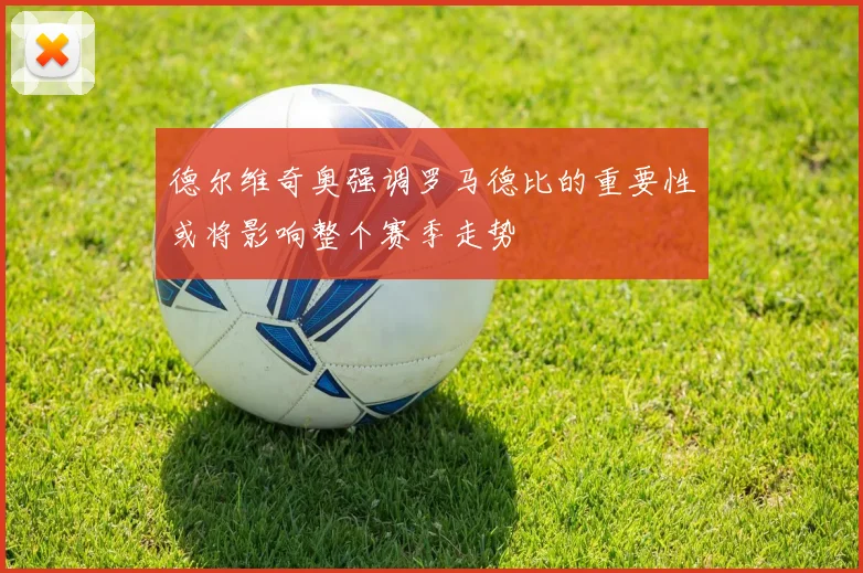 德尔维奇奥强调罗马德比的重要性或将影响整个赛季走势