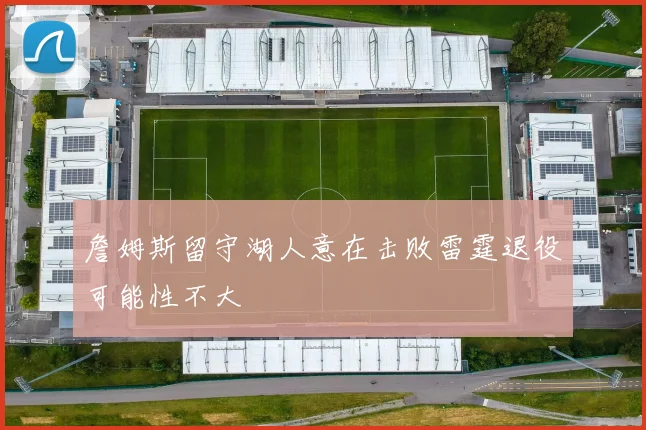 詹姆斯留守湖人意在击败雷霆退役可能性不大