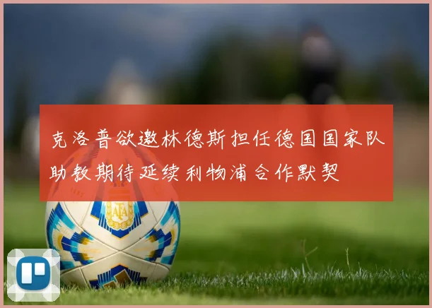 克洛普欲邀林德斯担任德国国家队助教期待延续利物浦合作默契