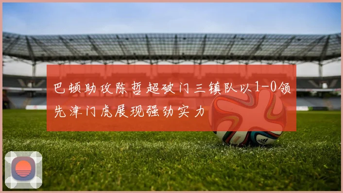 巴顿助攻陈哲超破门三镇队以1-0领先津门虎展现强劲实力