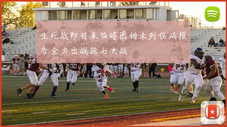 生死战即将来临塔图姆未列伤病报告全力出战抢七决战
